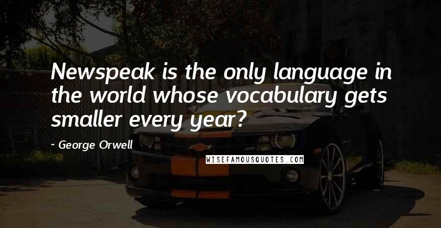 George Orwell Quotes: Newspeak is the only language in the world whose vocabulary gets smaller every year?