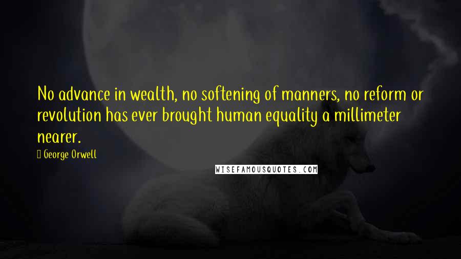George Orwell Quotes: No advance in wealth, no softening of manners, no reform or revolution has ever brought human equality a millimeter nearer.