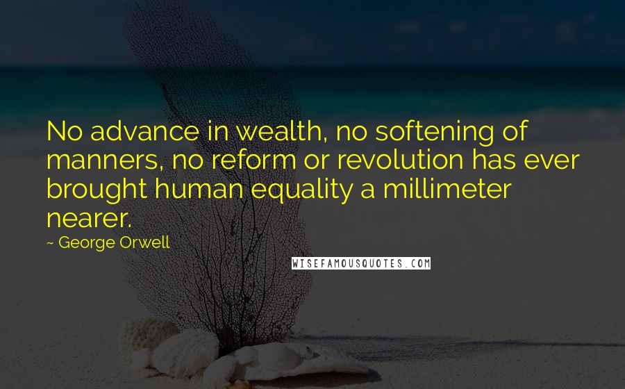 George Orwell Quotes: No advance in wealth, no softening of manners, no reform or revolution has ever brought human equality a millimeter nearer.