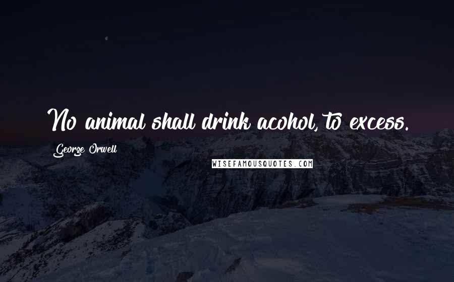 George Orwell Quotes: No animal shall drink acohol, to excess.