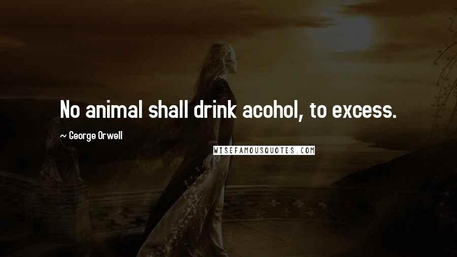 George Orwell Quotes: No animal shall drink acohol, to excess.