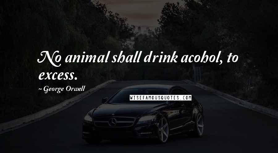 George Orwell Quotes: No animal shall drink acohol, to excess.