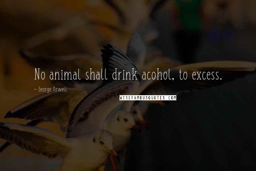 George Orwell Quotes: No animal shall drink acohol, to excess.