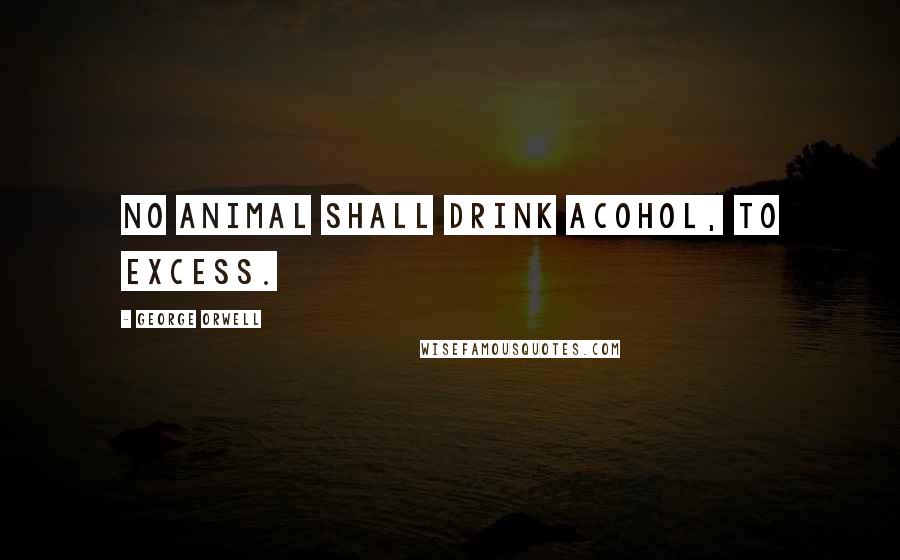 George Orwell Quotes: No animal shall drink acohol, to excess.