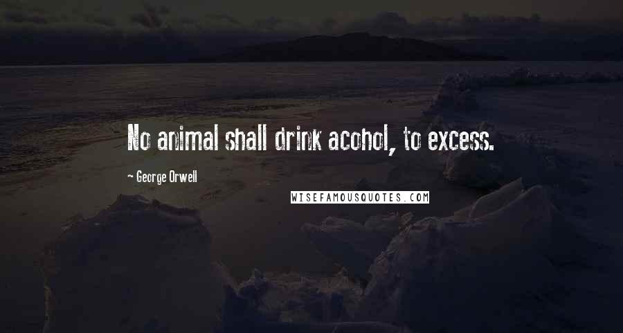 George Orwell Quotes: No animal shall drink acohol, to excess.