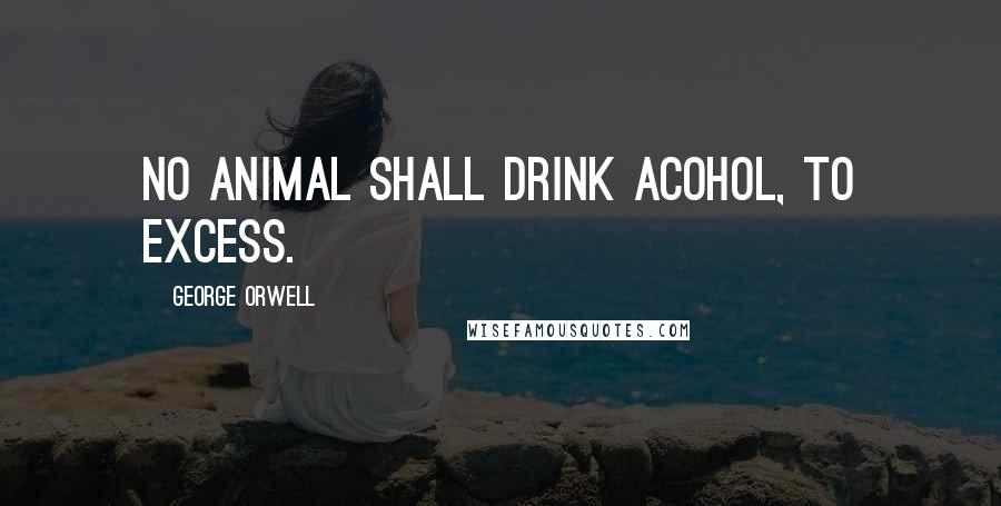 George Orwell Quotes: No animal shall drink acohol, to excess.