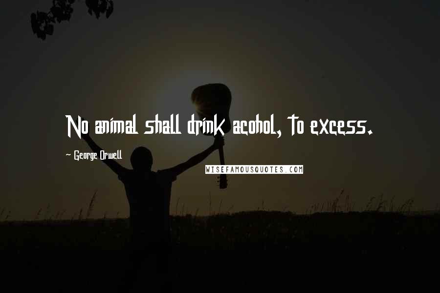 George Orwell Quotes: No animal shall drink acohol, to excess.