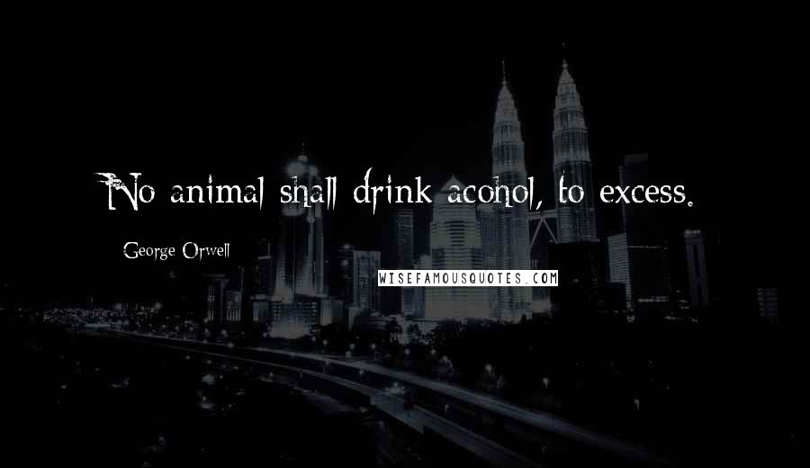 George Orwell Quotes: No animal shall drink acohol, to excess.