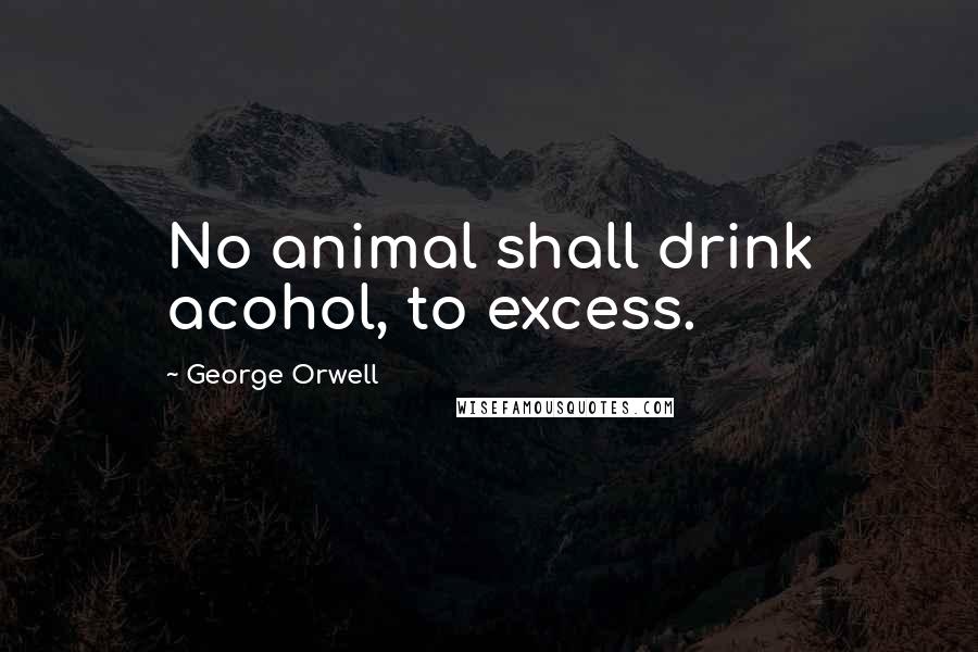 George Orwell Quotes: No animal shall drink acohol, to excess.