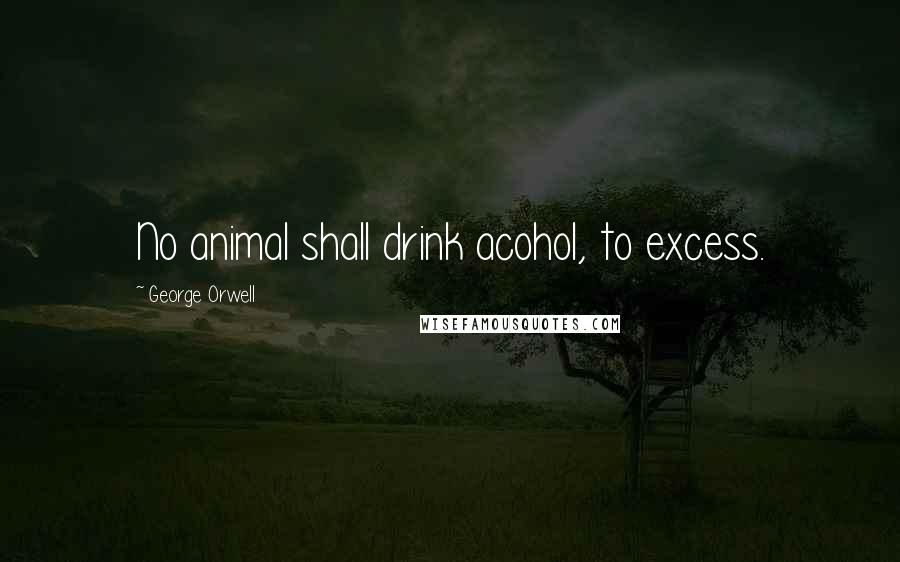 George Orwell Quotes: No animal shall drink acohol, to excess.