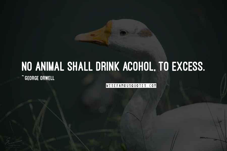 George Orwell Quotes: No animal shall drink acohol, to excess.