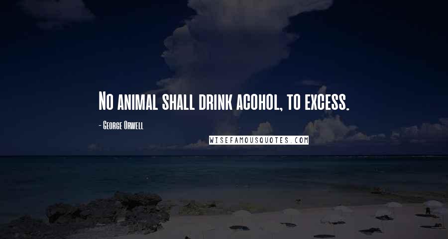 George Orwell Quotes: No animal shall drink acohol, to excess.