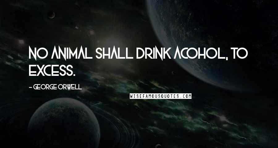 George Orwell Quotes: No animal shall drink acohol, to excess.