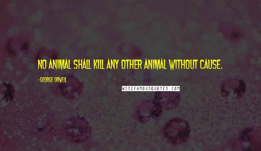 George Orwell Quotes: No animal shall kill any other animal WITHOUT CAUSE.