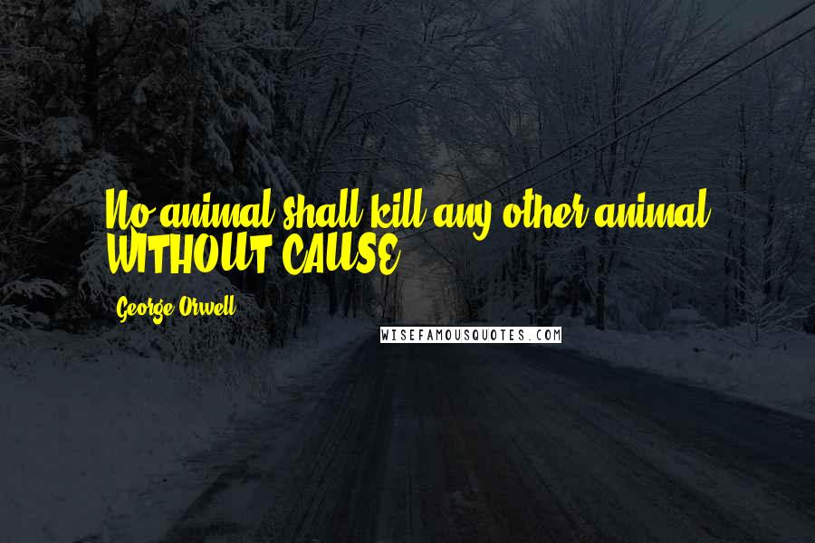 George Orwell Quotes: No animal shall kill any other animal WITHOUT CAUSE.