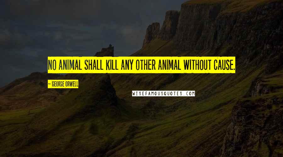 George Orwell Quotes: No animal shall kill any other animal WITHOUT CAUSE.