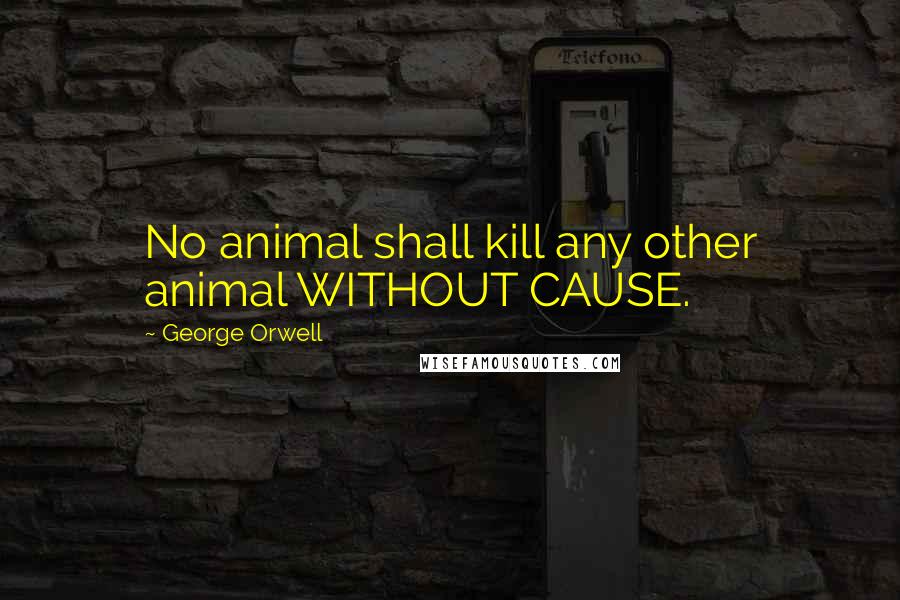 George Orwell Quotes: No animal shall kill any other animal WITHOUT CAUSE.