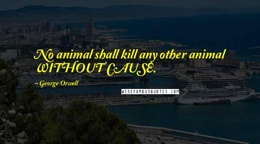 George Orwell Quotes: No animal shall kill any other animal WITHOUT CAUSE.