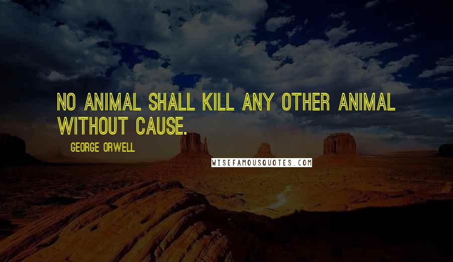 George Orwell Quotes: No animal shall kill any other animal WITHOUT CAUSE.