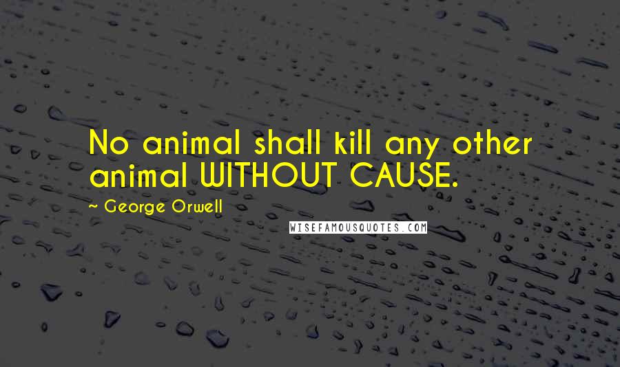 George Orwell Quotes: No animal shall kill any other animal WITHOUT CAUSE.