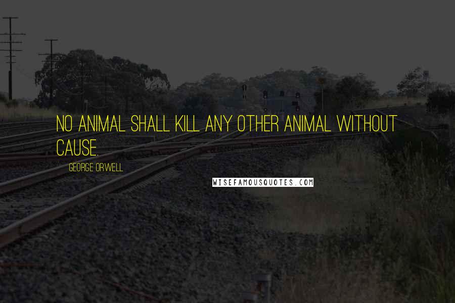 George Orwell Quotes: No animal shall kill any other animal WITHOUT CAUSE.
