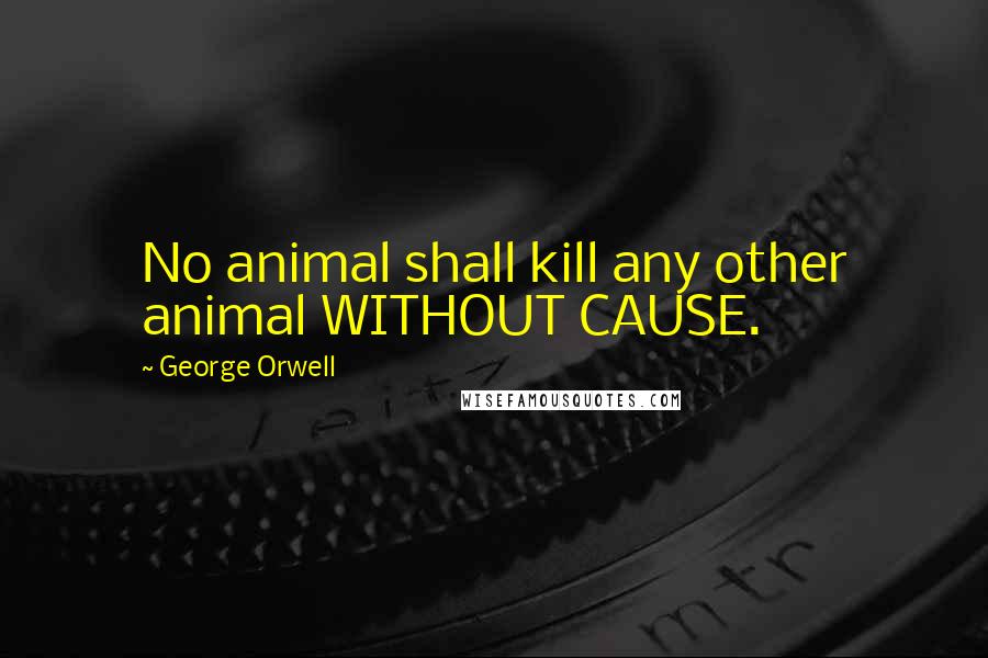 George Orwell Quotes: No animal shall kill any other animal WITHOUT CAUSE.