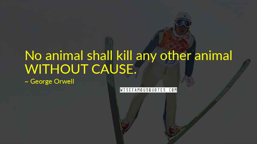George Orwell Quotes: No animal shall kill any other animal WITHOUT CAUSE.