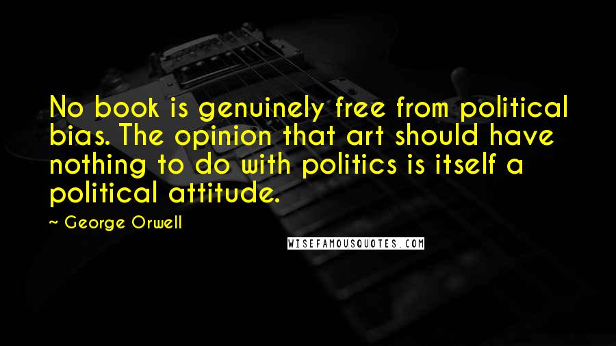 George Orwell Quotes: No book is genuinely free from political bias. The opinion that art should have nothing to do with politics is itself a political attitude.