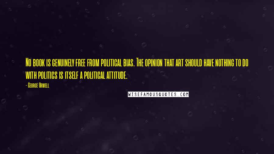 George Orwell Quotes: No book is genuinely free from political bias. The opinion that art should have nothing to do with politics is itself a political attitude.
