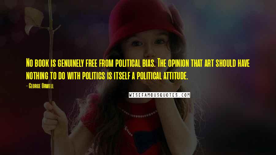 George Orwell Quotes: No book is genuinely free from political bias. The opinion that art should have nothing to do with politics is itself a political attitude.