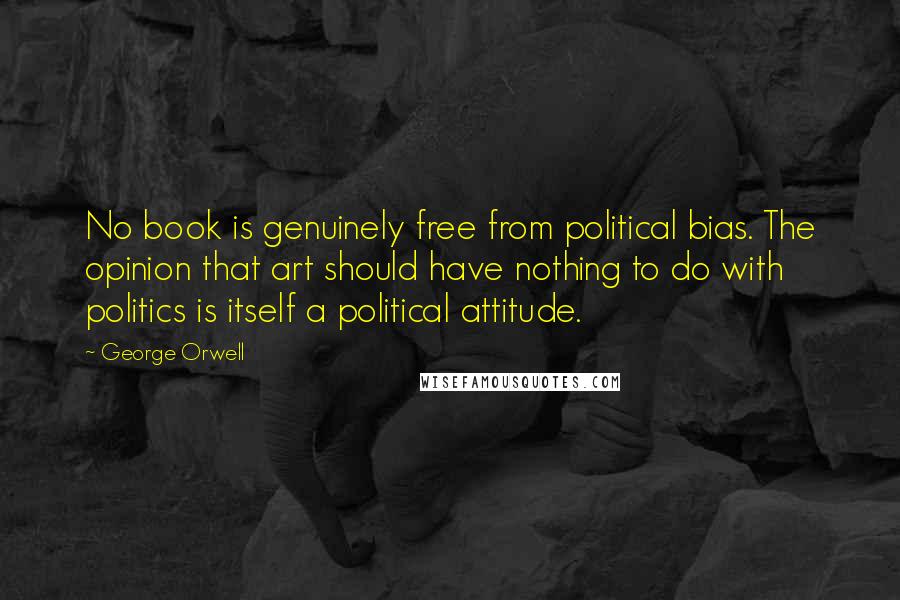 George Orwell Quotes: No book is genuinely free from political bias. The opinion that art should have nothing to do with politics is itself a political attitude.