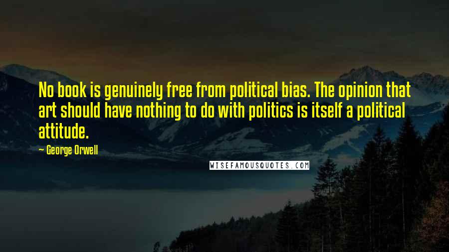 George Orwell Quotes: No book is genuinely free from political bias. The opinion that art should have nothing to do with politics is itself a political attitude.