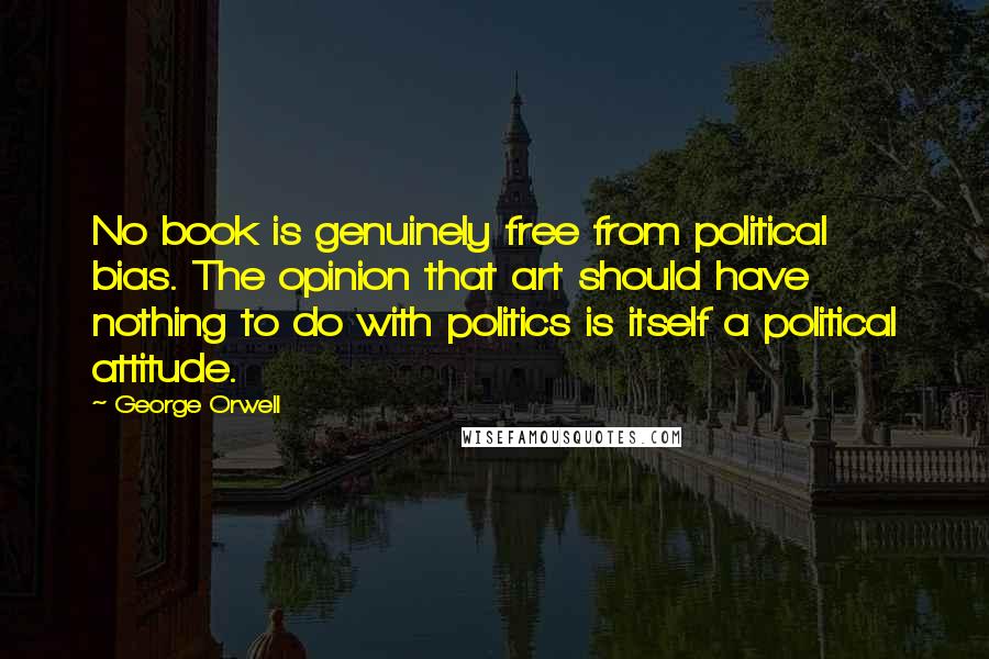 George Orwell Quotes: No book is genuinely free from political bias. The opinion that art should have nothing to do with politics is itself a political attitude.
