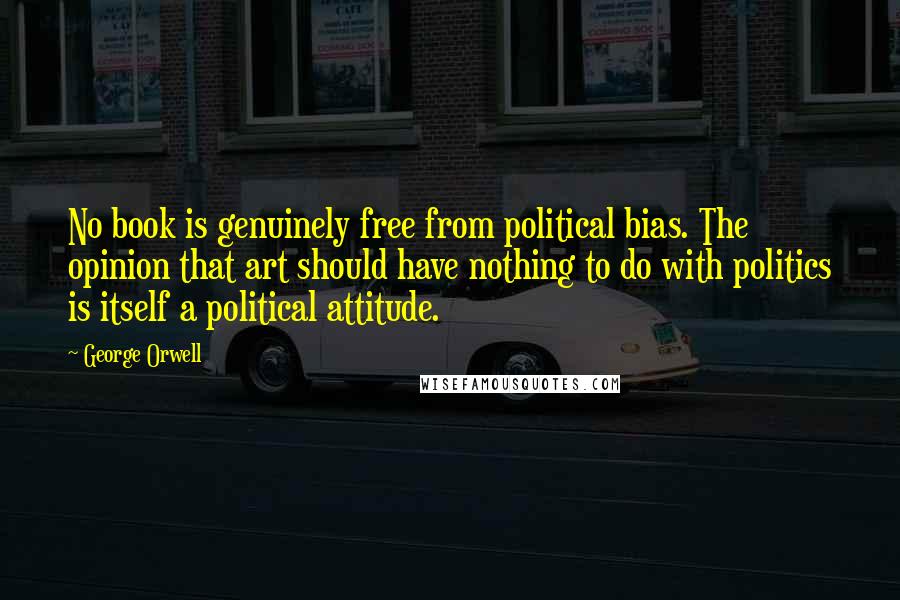 George Orwell Quotes: No book is genuinely free from political bias. The opinion that art should have nothing to do with politics is itself a political attitude.