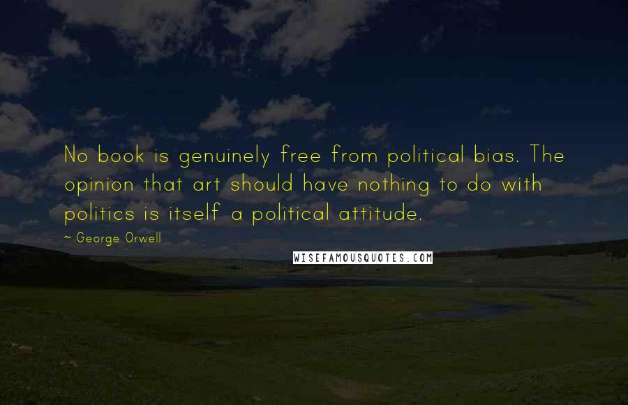 George Orwell Quotes: No book is genuinely free from political bias. The opinion that art should have nothing to do with politics is itself a political attitude.