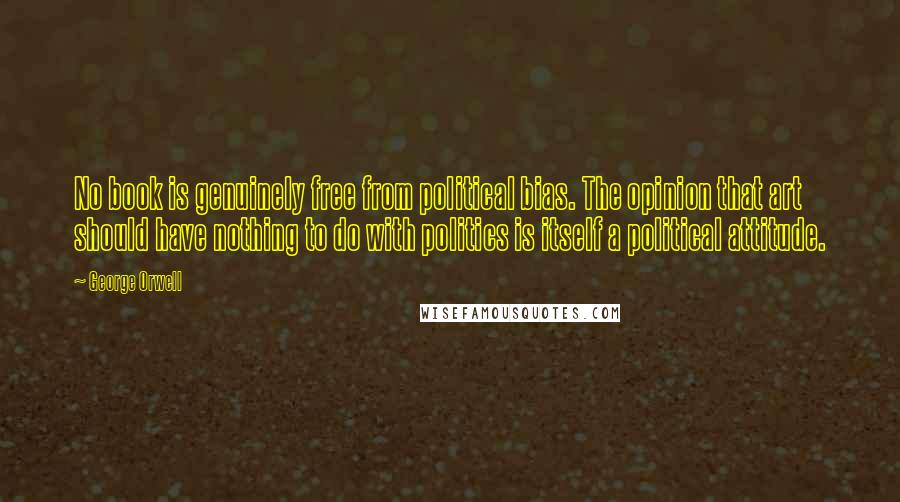 George Orwell Quotes: No book is genuinely free from political bias. The opinion that art should have nothing to do with politics is itself a political attitude.