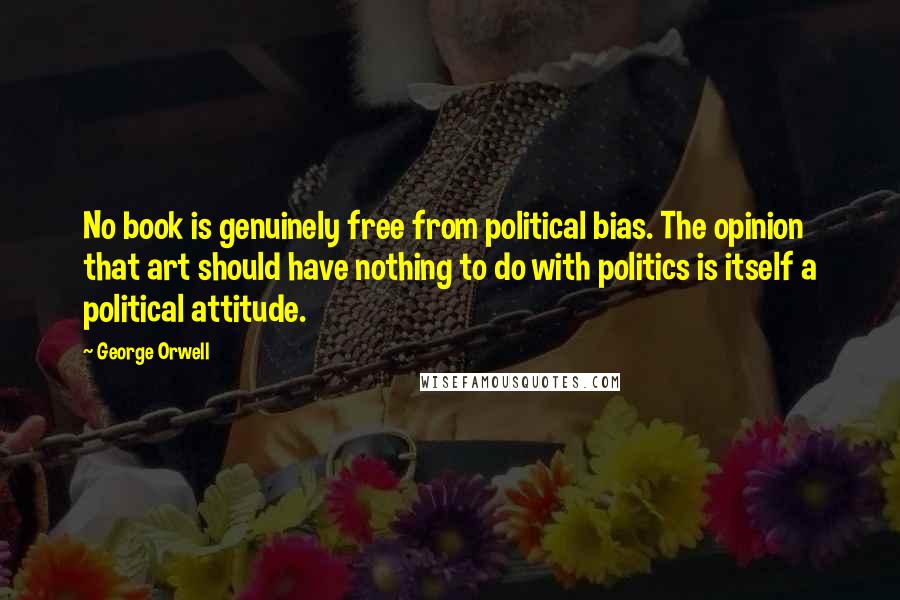 George Orwell Quotes: No book is genuinely free from political bias. The opinion that art should have nothing to do with politics is itself a political attitude.