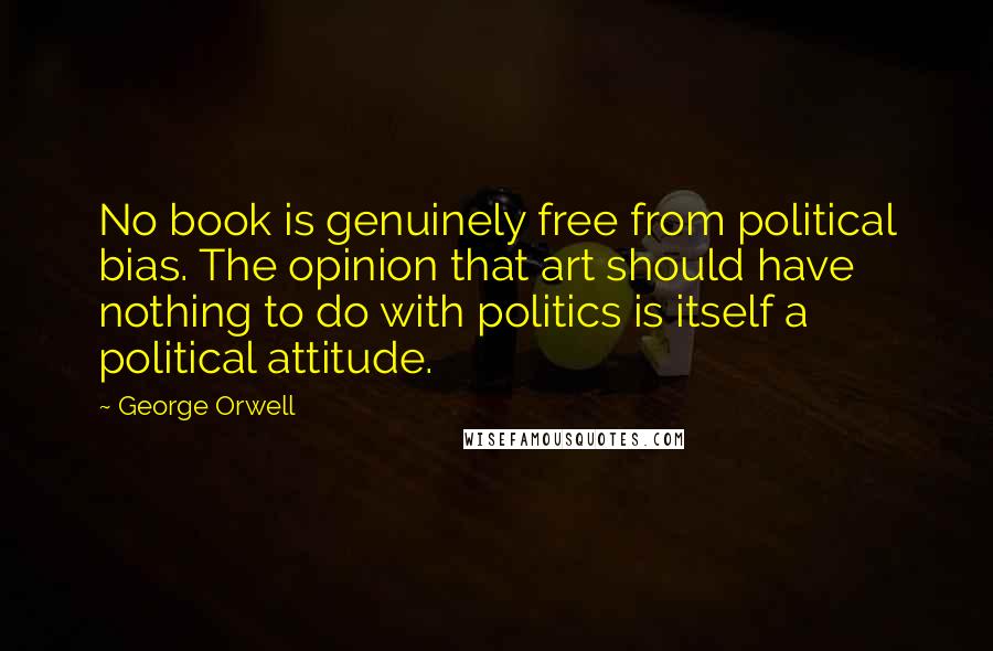 George Orwell Quotes: No book is genuinely free from political bias. The opinion that art should have nothing to do with politics is itself a political attitude.