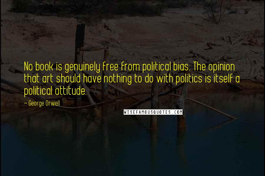 George Orwell Quotes: No book is genuinely free from political bias. The opinion that art should have nothing to do with politics is itself a political attitude.