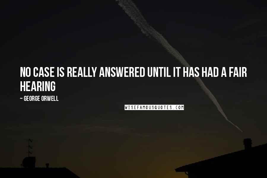 George Orwell Quotes: No case is really answered until it has had a fair hearing