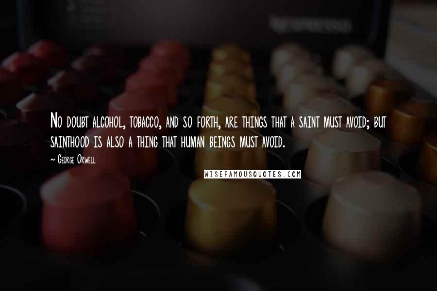 George Orwell Quotes: No doubt alcohol, tobacco, and so forth, are things that a saint must avoid; but sainthood is also a thing that human beings must avoid.