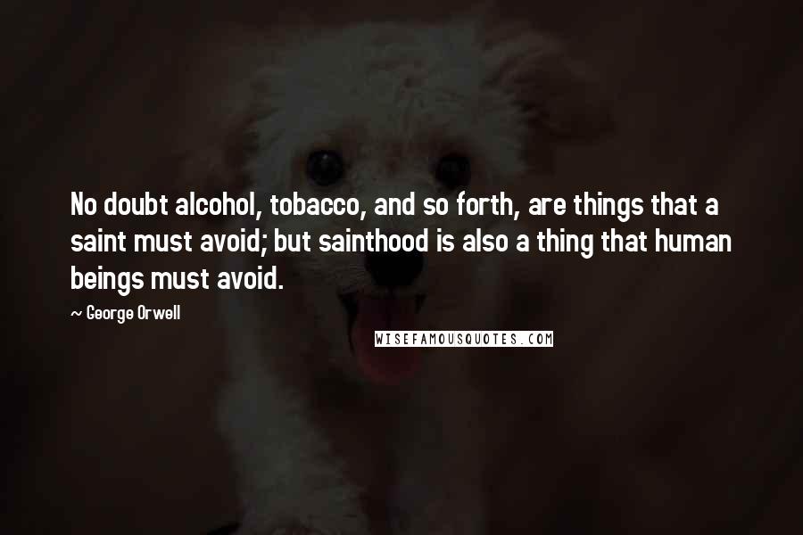 George Orwell Quotes: No doubt alcohol, tobacco, and so forth, are things that a saint must avoid; but sainthood is also a thing that human beings must avoid.