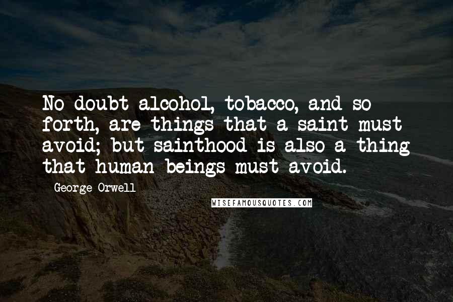 George Orwell Quotes: No doubt alcohol, tobacco, and so forth, are things that a saint must avoid; but sainthood is also a thing that human beings must avoid.