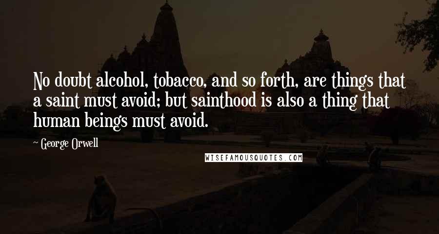 George Orwell Quotes: No doubt alcohol, tobacco, and so forth, are things that a saint must avoid; but sainthood is also a thing that human beings must avoid.