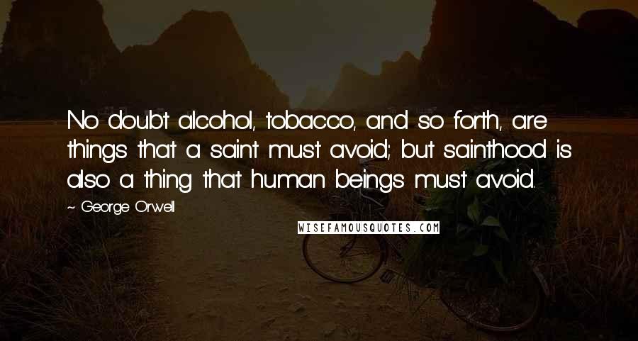 George Orwell Quotes: No doubt alcohol, tobacco, and so forth, are things that a saint must avoid; but sainthood is also a thing that human beings must avoid.