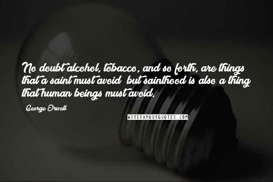 George Orwell Quotes: No doubt alcohol, tobacco, and so forth, are things that a saint must avoid; but sainthood is also a thing that human beings must avoid.