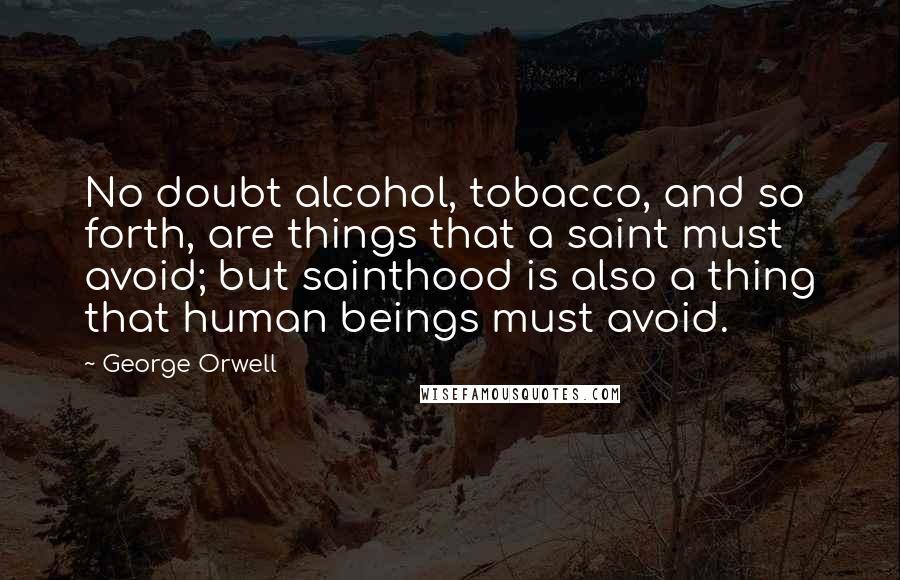 George Orwell Quotes: No doubt alcohol, tobacco, and so forth, are things that a saint must avoid; but sainthood is also a thing that human beings must avoid.