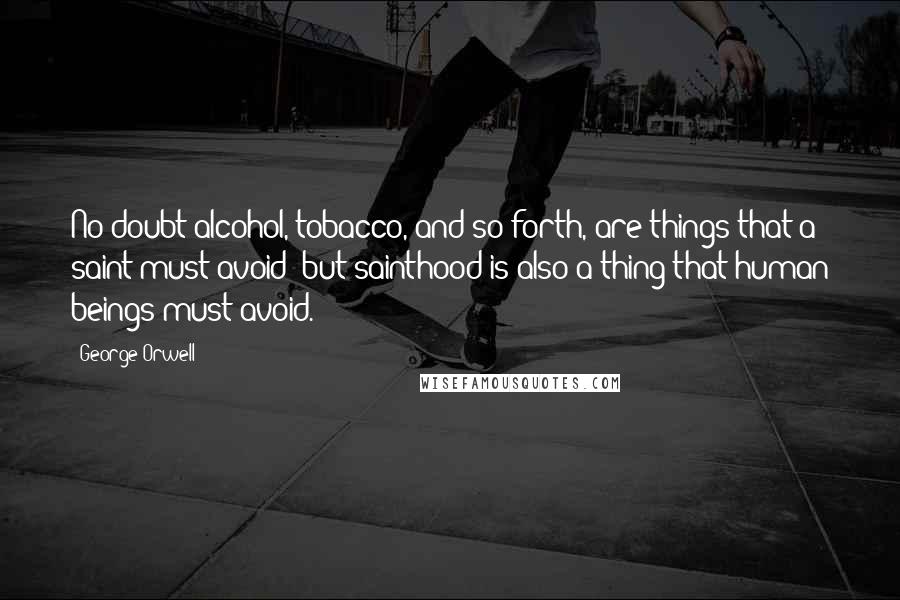 George Orwell Quotes: No doubt alcohol, tobacco, and so forth, are things that a saint must avoid; but sainthood is also a thing that human beings must avoid.