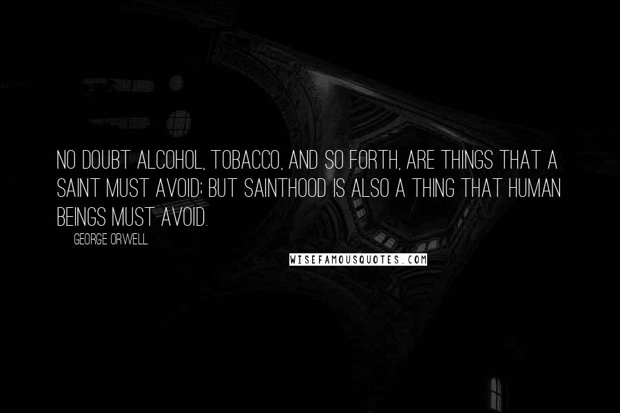 George Orwell Quotes: No doubt alcohol, tobacco, and so forth, are things that a saint must avoid; but sainthood is also a thing that human beings must avoid.