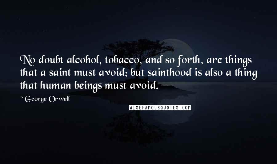 George Orwell Quotes: No doubt alcohol, tobacco, and so forth, are things that a saint must avoid; but sainthood is also a thing that human beings must avoid.